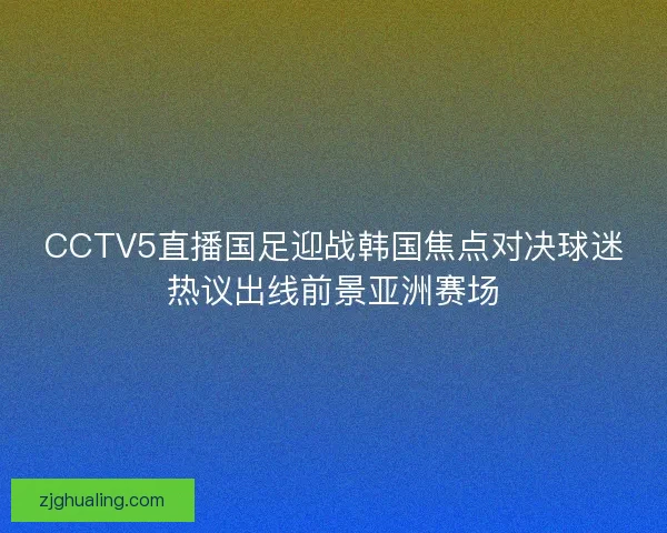CCTV5直播国足迎战韩国焦点对决球迷热议出线前景亚洲赛场