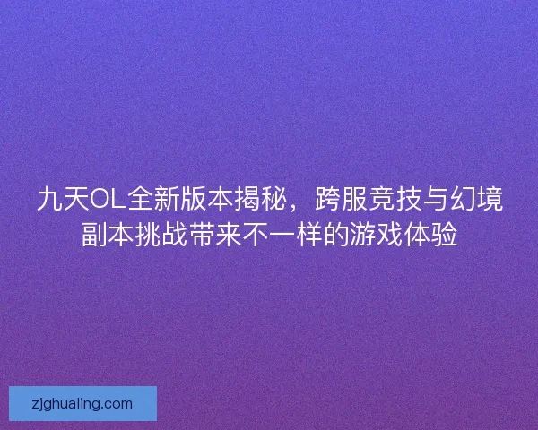 九天OL全新版本揭秘，跨服竞技与幻境副本挑战带来不一样的游戏体验
