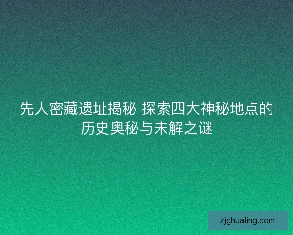 先人密藏遗址揭秘 探索四大神秘地点的历史奥秘与未解之谜