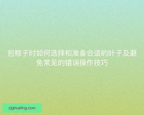 包粽子时如何选择和准备合适的叶子及避免常见的错误操作技巧