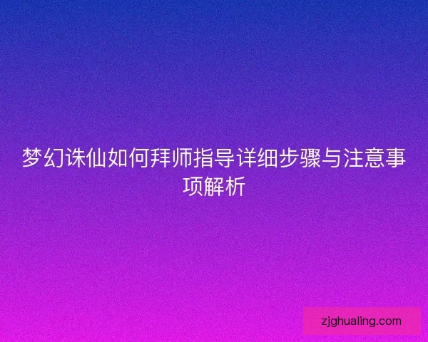 梦幻诛仙如何拜师指导详细步骤与注意事项解析 梦幻诛仙如何拜师指导详细步骤与注意事项解析