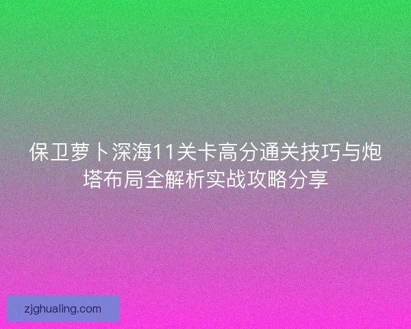 保卫萝卜深海11关卡高分通关技巧与炮塔布局全解析实战攻略分享