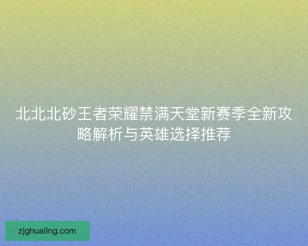 北北北砂王者荣耀禁满天堂新赛季全新攻略解析与英雄选择推荐