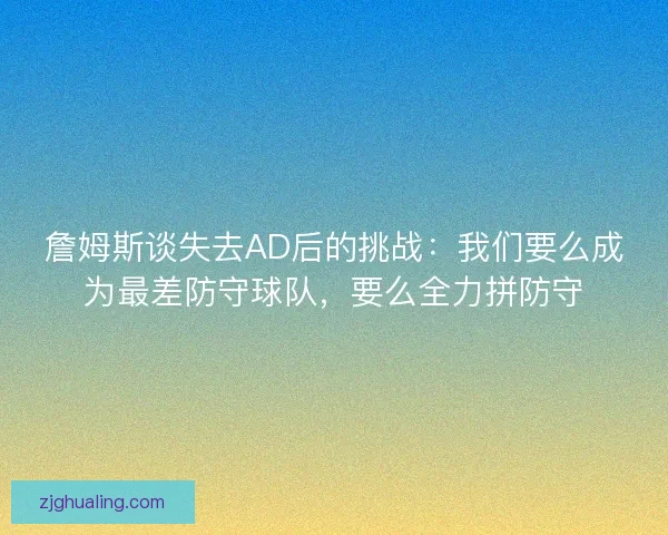 詹姆斯谈失去AD后的挑战：我们要么成为最差防守球队，要么全力拼防守