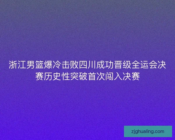浙江男篮爆冷击败四川成功晋级全运会决赛历史性突破首次闯入决赛