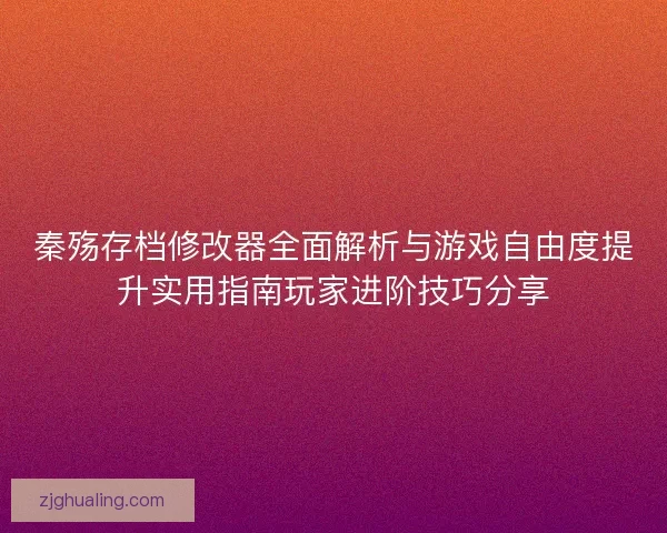 秦殇存档修改器全面解析与游戏自由度提升实用指南玩家进阶技巧分享