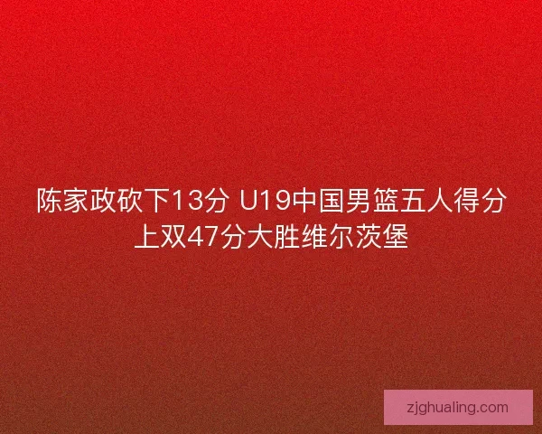 陈家政砍下13分 U19中国男篮五人得分上双47分大胜维尔茨堡