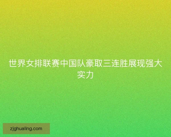 世界女排联赛中国队豪取三连胜展现强大实力