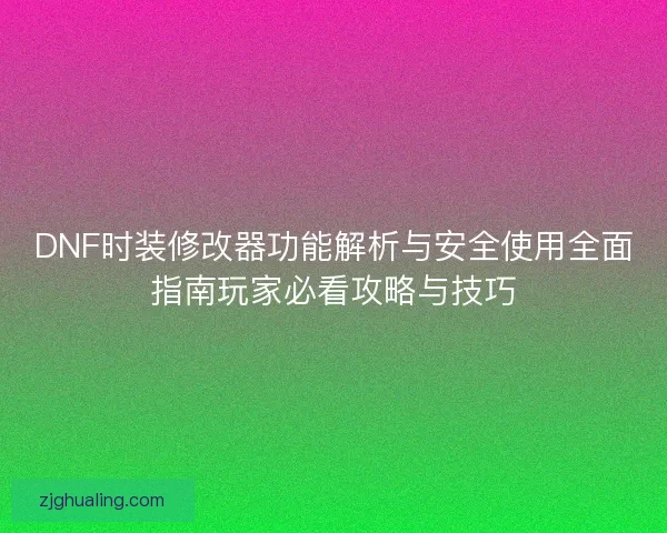 DNF时装修改器功能解析与安全使用全面指南玩家必看攻略与技巧