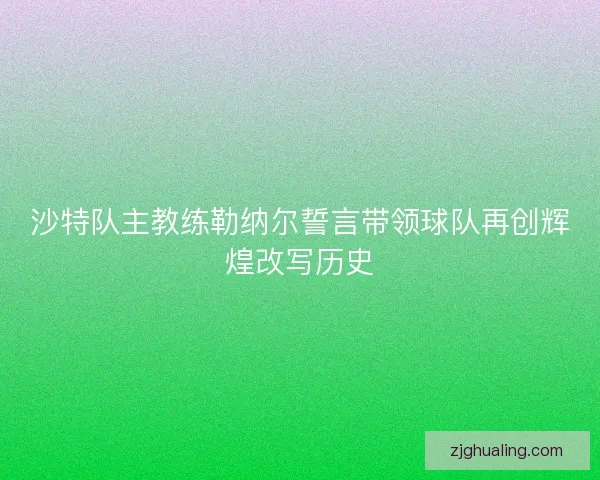 沙特队主教练勒纳尔誓言带领球队再创辉煌改写历史