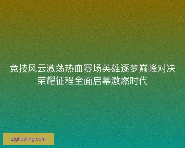 竞技风云激荡热血赛场英雄逐梦巅峰对决荣耀征程全面启幕激燃时代
