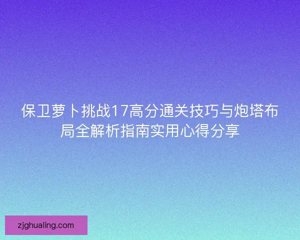 保卫萝卜挑战17高分通关技巧与炮塔布局全解析指南实用心得分享 保卫萝卜挑战17高分通关技巧与炮塔布局全解析指南实用心得分享