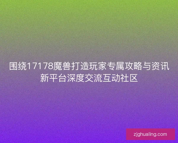 围绕17178魔兽打造玩家专属攻略与资讯新平台深度交流互动社区 围绕17178魔兽打造玩家专属攻略与资讯新平台深度交流互动社区