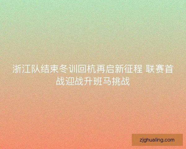 浙江队结束冬训回杭再启新征程 联赛首战迎战升班马挑战