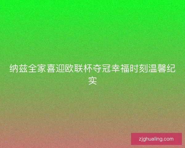 纳兹全家喜迎欧联杯夺冠幸福时刻温馨纪实 纳兹全家喜迎欧联杯夺冠幸福时刻温馨纪实