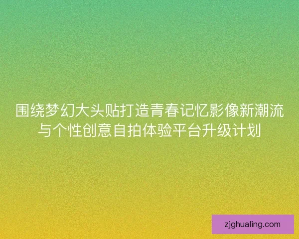 围绕梦幻大头贴打造青春记忆影像新潮流与个性创意自拍体验平台升级计划
