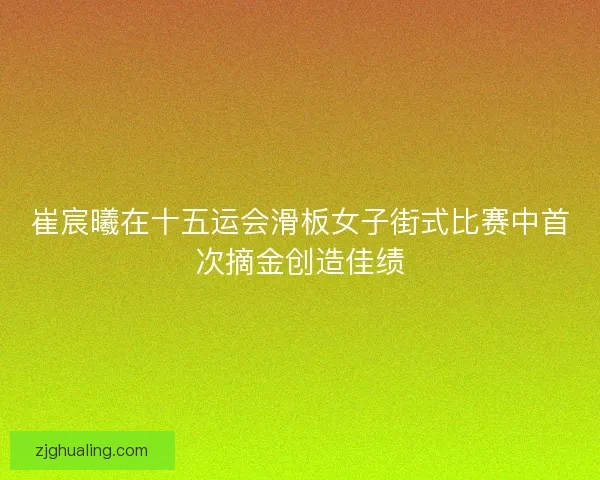 崔宸曦在十五运会滑板女子街式比赛中首次摘金创造佳绩