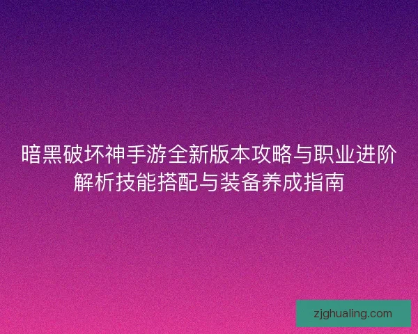 暗黑破坏神手游全新版本攻略与职业进阶解析技能搭配与装备养成指南