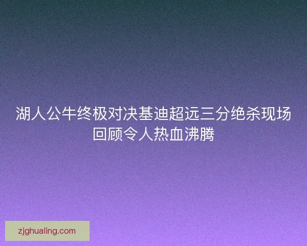 湖人公牛终极对决基迪超远三分绝杀现场回顾令人热血沸腾