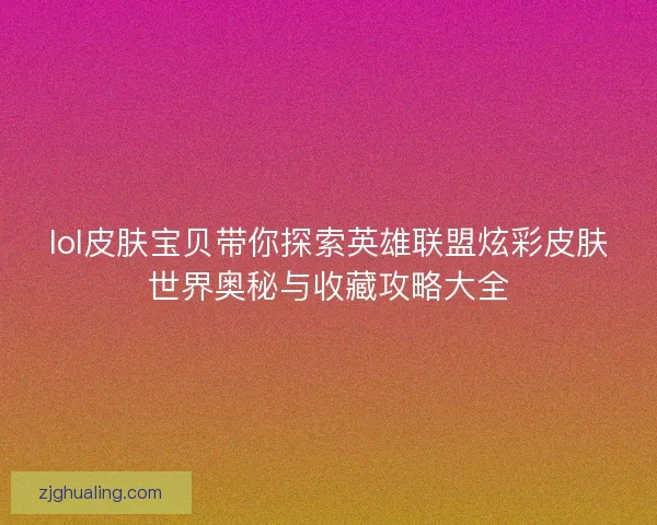 lol皮肤宝贝带你探索英雄联盟炫彩皮肤世界奥秘与收藏攻略大全