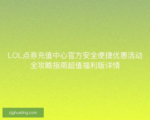 LOL点券充值中心官方安全便捷优惠活动全攻略指南超值福利版详情