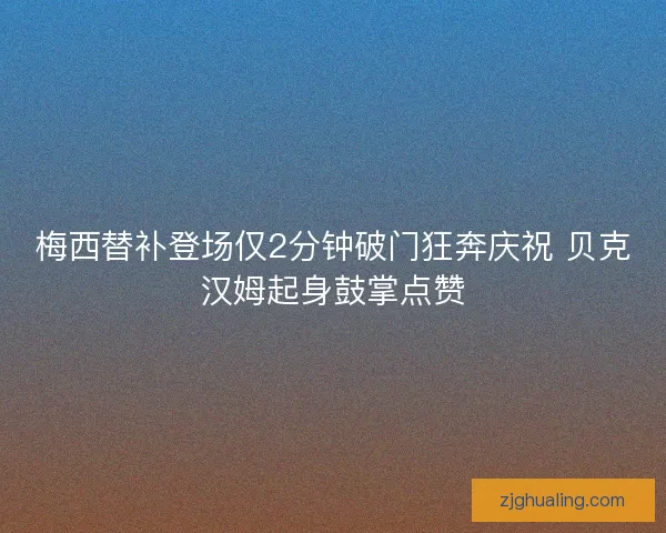 梅西替补登场仅2分钟破门狂奔庆祝 贝克汉姆起身鼓掌点赞