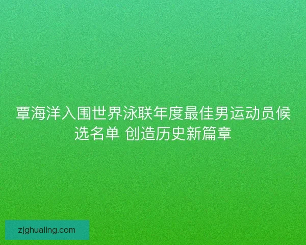 覃海洋入围世界泳联年度最佳男运动员候选名单 创造历史新篇章