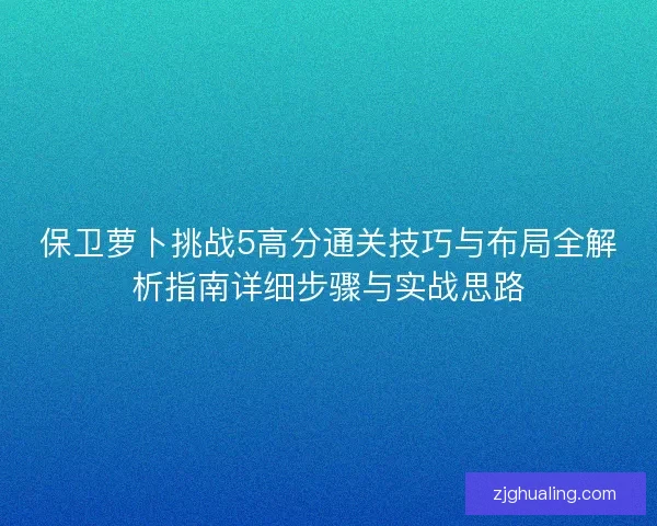 保卫萝卜挑战5高分通关技巧与布局全解析指南详细步骤与实战思路