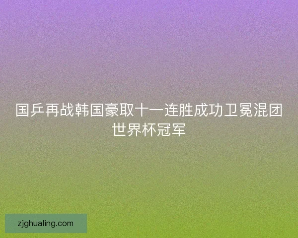 国乒再战韩国豪取十一连胜成功卫冕混团世界杯冠军